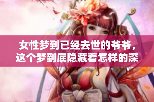 女性梦到已经去世的爷爷，这个梦到底隐藏着怎样的深意呢