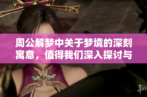周公解梦中关于梦境的深刻寓意，值得我们深入探讨与思考