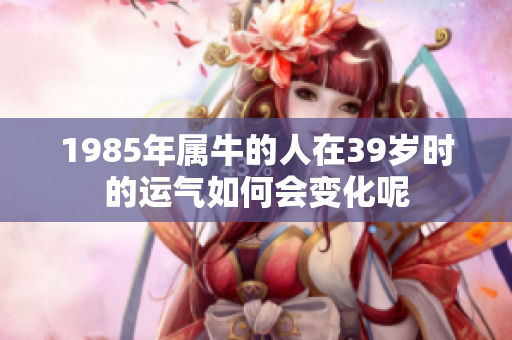 1985年属牛的人在39岁时的运气如何会变化呢