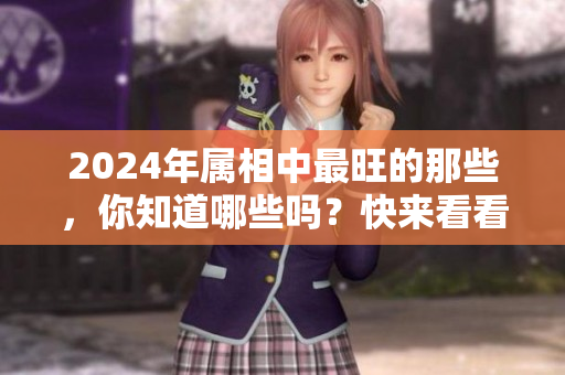 2024年属相中最旺的那些，你知道哪些吗？快来看看它们的运势吧！