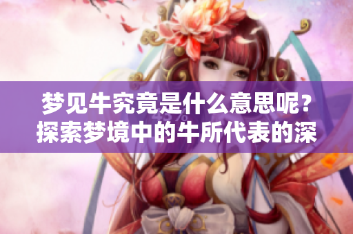 梦见牛究竟是什么意思呢？探索梦境中的牛所代表的深层含义