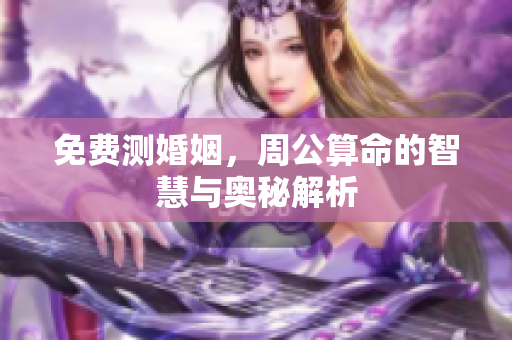 免费测婚姻，周公算命的智慧与奥秘解析