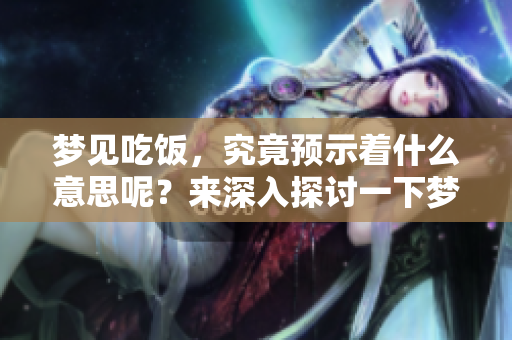 梦见吃饭，究竟预示着什么意思呢？来深入探讨一下梦境的含义吧！