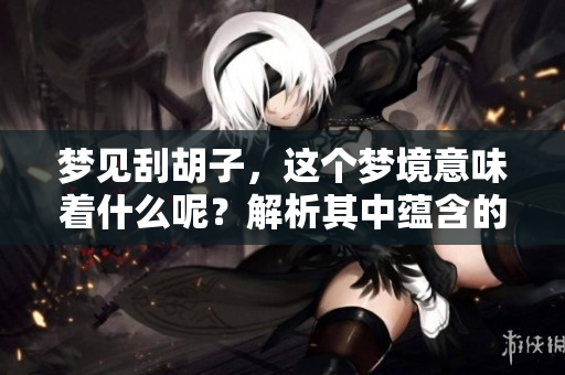 梦见刮胡子，这个梦境意味着什么呢？解析其中蕴含的深意与启示
