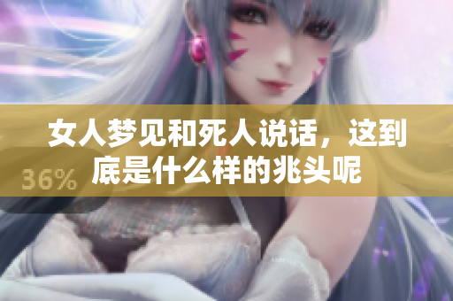 女人梦见和死人说话，这到底是什么样的兆头呢