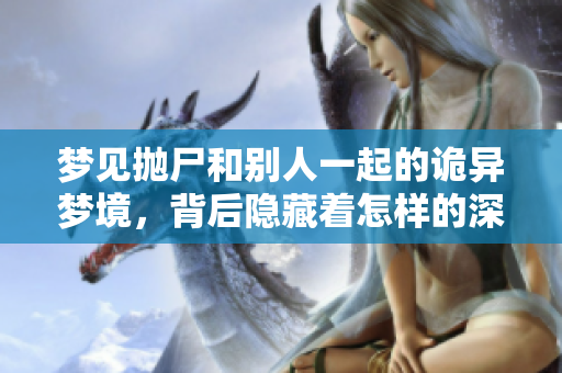 梦见抛尸和别人一起的诡异梦境，背后隐藏着怎样的深意呢