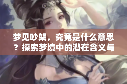 梦见吵架，究竟是什么意思？探索梦境中的潜在含义与解析