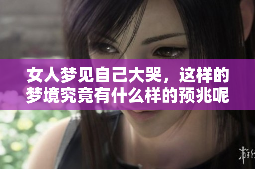 女人梦见自己大哭，这样的梦境究竟有什么样的预兆呢