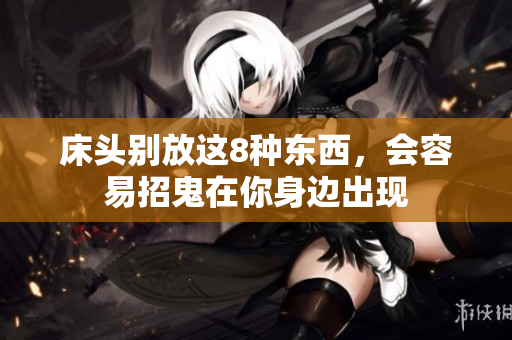 床头别放这8种东西，会容易招鬼在你身边出现