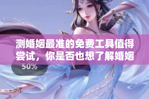 测婚姻最准的免费工具值得尝试，你是否也想了解婚姻的真相呢