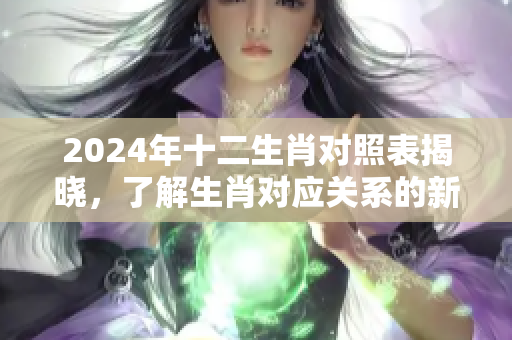 2024年十二生肖对照表揭晓，了解生肖对应关系的新依据