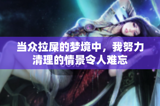 当众拉屎的梦境中，我努力清理的情景令人难忘