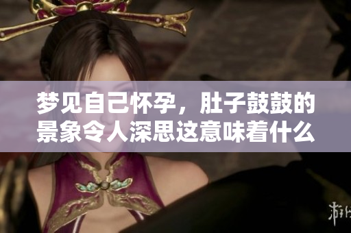 梦见自己怀孕，肚子鼓鼓的景象令人深思这意味着什么呢