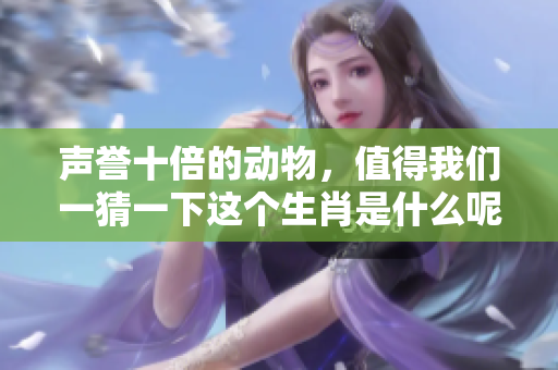 声誉十倍的动物，值得我们一猜一下这个生肖是什么呢？
