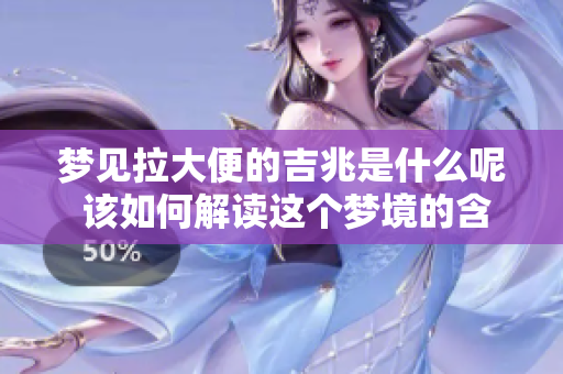 梦见拉大便的吉兆是什么呢 该如何解读这个梦境的含义呢