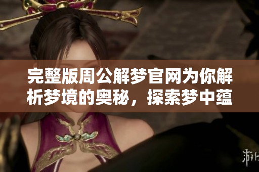 完整版周公解梦官网为你解析梦境的奥秘，探索梦中蕴藏的深意