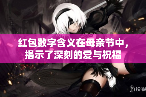 红包数字含义在母亲节中，揭示了深刻的爱与祝福