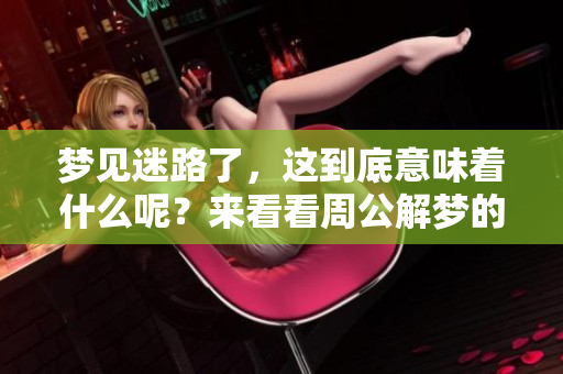 梦见迷路了，这到底意味着什么呢？来看看周公解梦的解释吧！