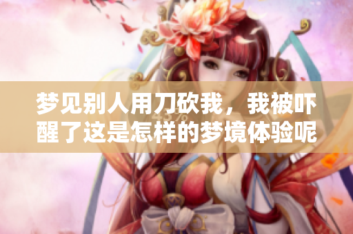 梦见别人用刀砍我，我被吓醒了这是怎样的梦境体验呢