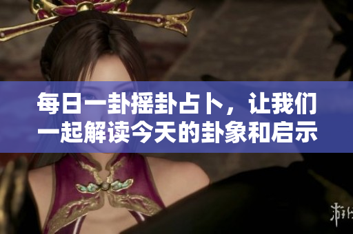 每日一卦摇卦占卜，让我们一起解读今天的卦象和启示