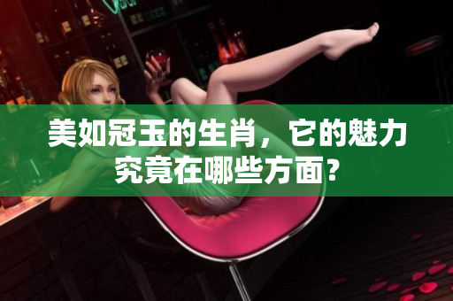 美如冠玉的生肖，它的魅力究竟在哪些方面？