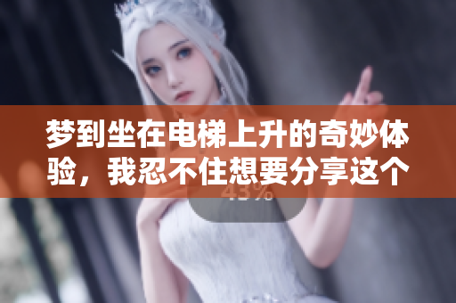 梦到坐在电梯上升的奇妙体验，我忍不住想要分享这个奇幻的梦境。