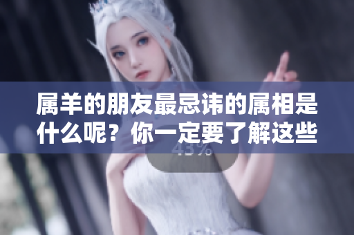 属羊的朋友最忌讳的属相是什么呢？你一定要了解这些禁忌其实很重要。