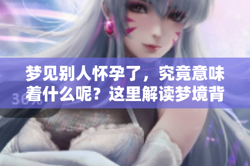 梦见别人怀孕了，究竟意味着什么呢？这里解读梦境背后的含义。