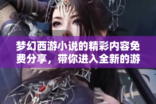 梦幻西游小说的精彩内容免费分享，带你进入全新的游戏世界！