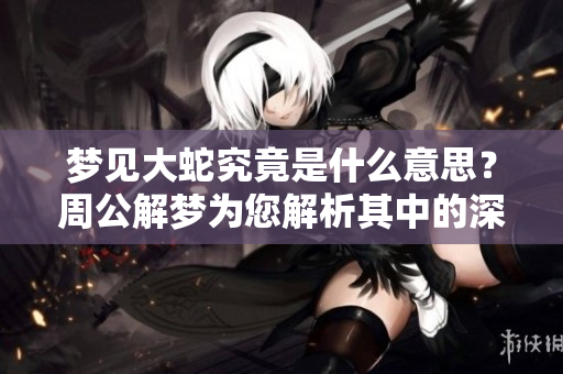 梦见大蛇究竟是什么意思？周公解梦为您解析其中的深层含义。