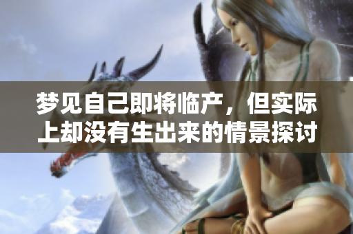 梦见自己即将临产，但实际上却没有生出来的情景探讨