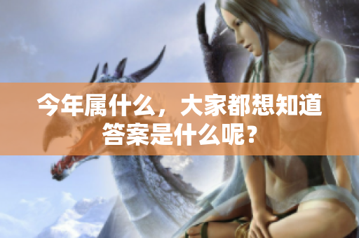 今年属什么，大家都想知道答案是什么呢？