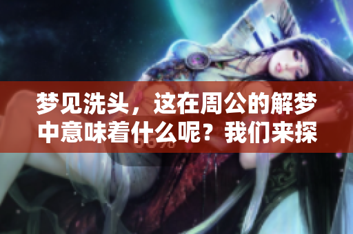 梦见洗头，这在周公的解梦中意味着什么呢？我们来探讨一下吧。