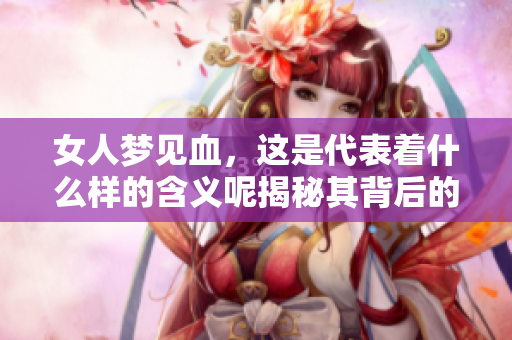 女人梦见血，这是代表着什么样的含义呢揭秘其背后的深意