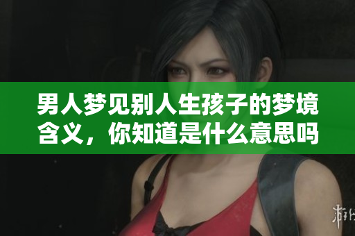 男人梦见别人生孩子的梦境含义，你知道是什么意思吗