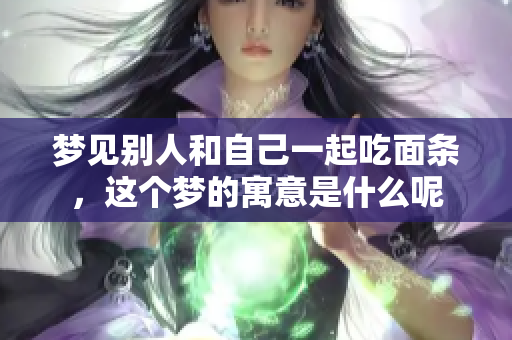 梦见别人和自己一起吃面条，这个梦的寓意是什么呢