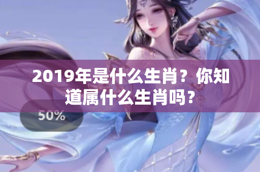 2019年是什么生肖？你知道属什么生肖吗？