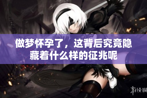 做梦怀孕了，这背后究竟隐藏着什么样的征兆呢
