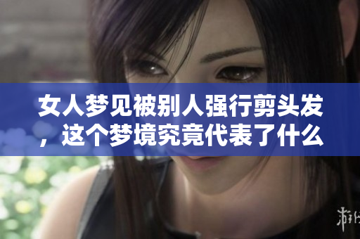 女人梦见被别人强行剪头发，这个梦境究竟代表了什么呢