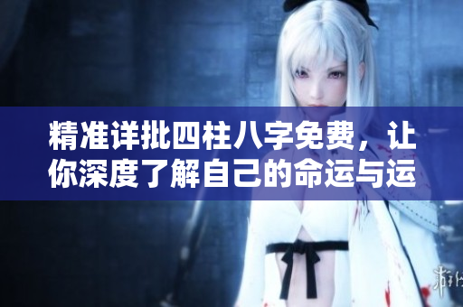 精准详批四柱八字免费，让你深度了解自己的命运与运势