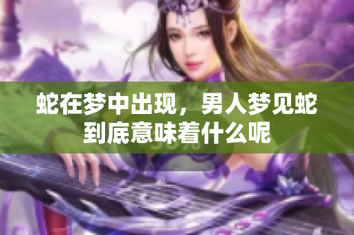 蛇在梦中出现，男人梦见蛇到底意味着什么呢
