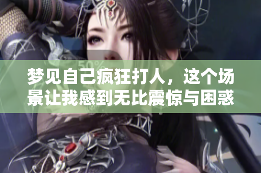 梦见自己疯狂打人，这个场景让我感到无比震惊与困惑