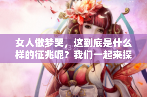 女人做梦哭，这到底是什么样的征兆呢？我们一起来探讨一下吧。
