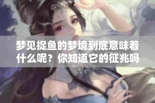 梦见捉鱼的梦境到底意味着什么呢？你知道它的征兆吗？