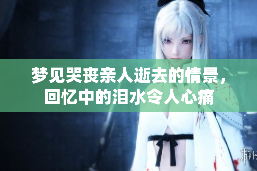 梦见哭丧亲人逝去的情景，回忆中的泪水令人心痛