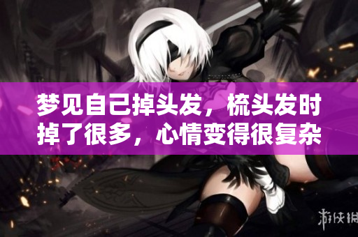 梦见自己掉头发，梳头发时掉了很多，心情变得很复杂