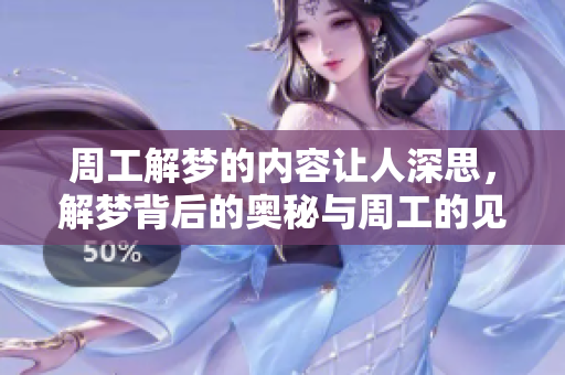 周工解梦的内容让人深思，解梦背后的奥秘与周工的见解值得关注