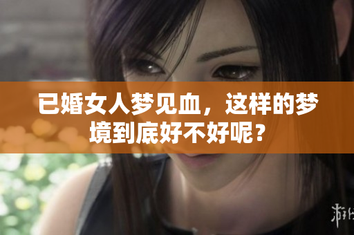 已婚女人梦见血，这样的梦境到底好不好呢？