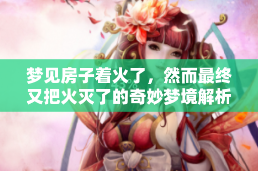 梦见房子着火了，然而最终又把火灭了的奇妙梦境解析