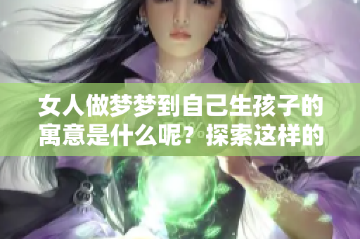 女人做梦梦到自己生孩子的寓意是什么呢？探索这样的梦境背后的深层含义。